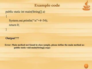 Example code
public static int main(String[] a)
{
  System.out.println(“n”+4+34);
  return 0;
}

Output???

Error: Main method not found in class sample, please define the main method as:
        public static void main(String[] args)




                                                                                  8
 
