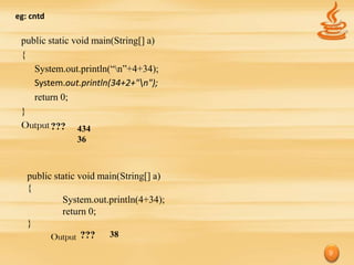 eg: cntd

 public static void main(String[] a)
 {
    System.out.println(“n”+4+34);
    System.out.println(34+2+"n");
    return 0;
 }
 Output ??? 434
               36



   public static void main(String[] a)
   {
            System.out.println(4+34);
            return 0;
   }
         Output ???     38

                                         9
 