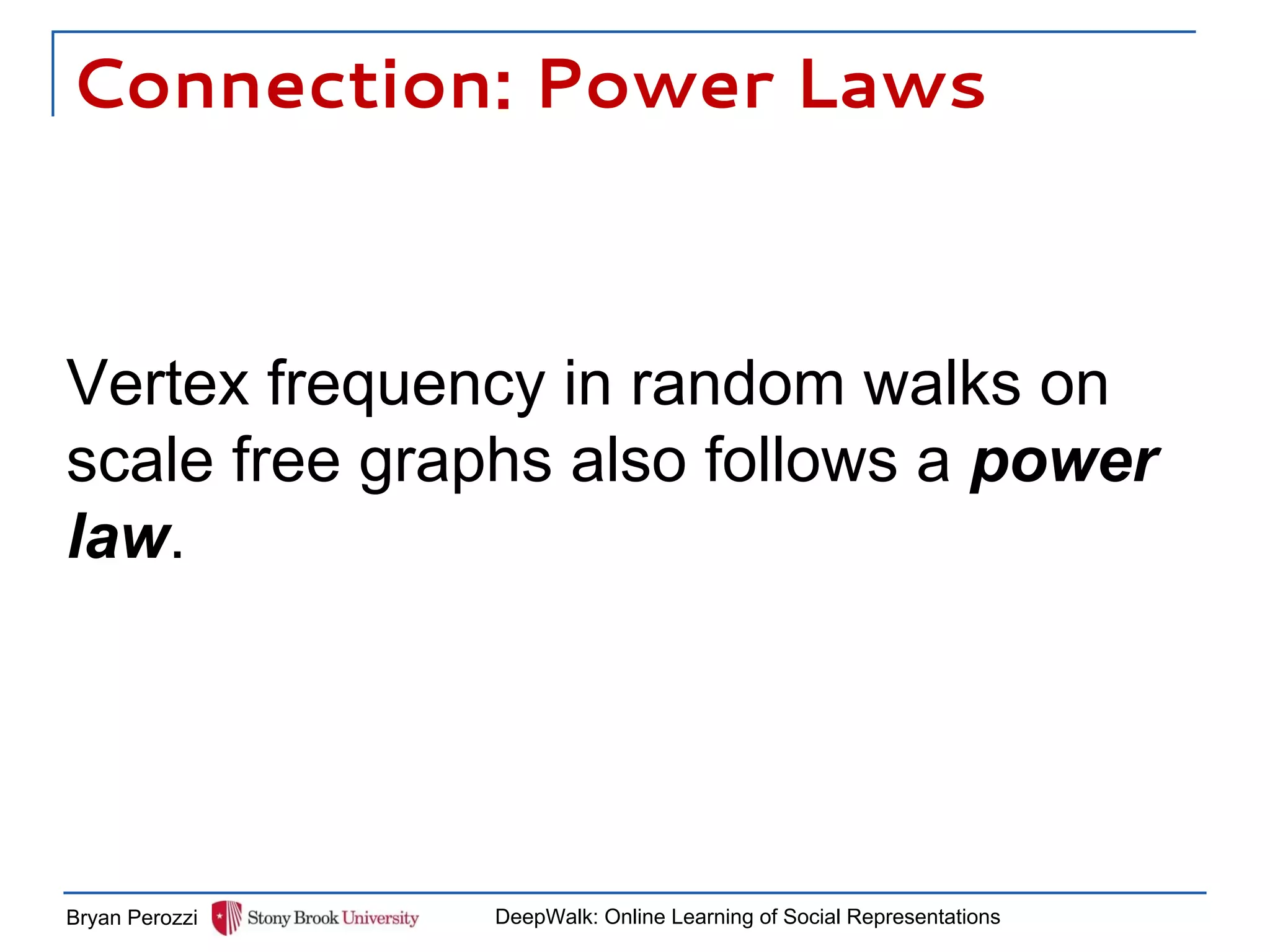 Connection: Power Laws
Vertex frequency in random walks on
scale free graphs also follows a power
law.
Bryan Perozzi DeepWalk: Online Learning of Social Representations
 