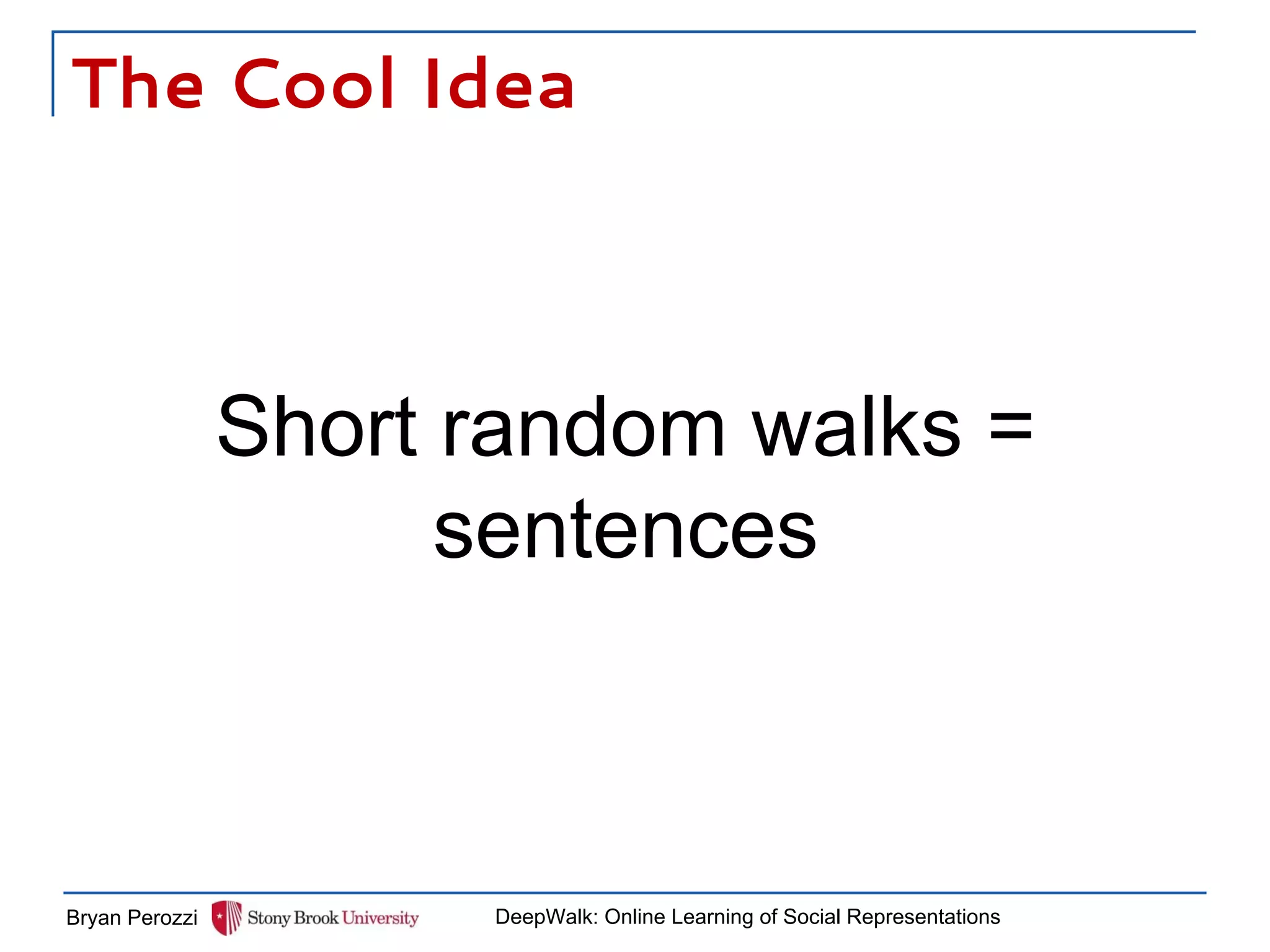 The Cool Idea
Short random walks =
sentences
Bryan Perozzi DeepWalk: Online Learning of Social Representations
 