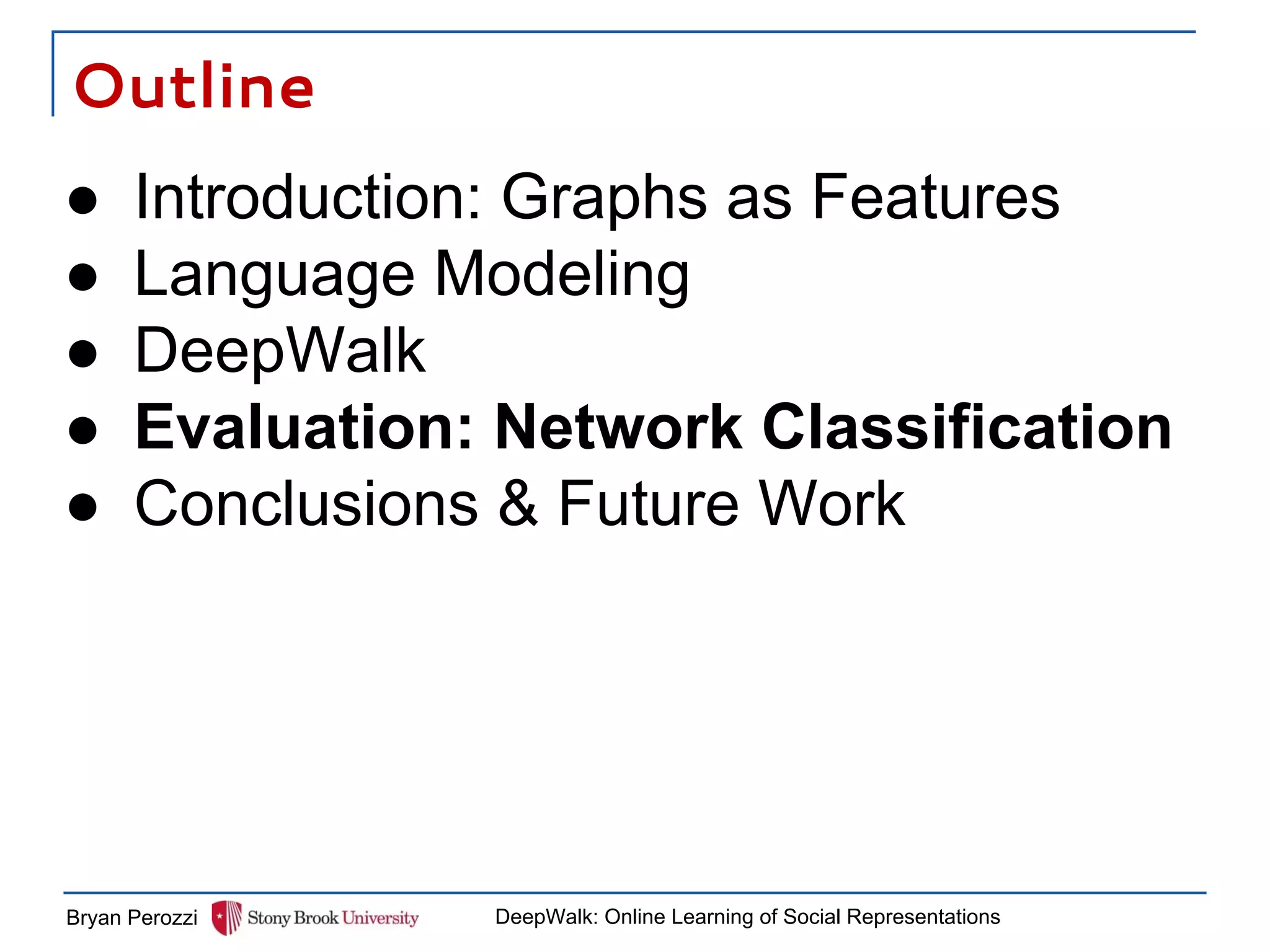 Outline
Bryan Perozzi DeepWalk: Online Learning of Social Representations
● Introduction: Graphs as Features
● Language Modeling
● DeepWalk
● Evaluation: Network Classification
● Conclusions & Future Work
 
