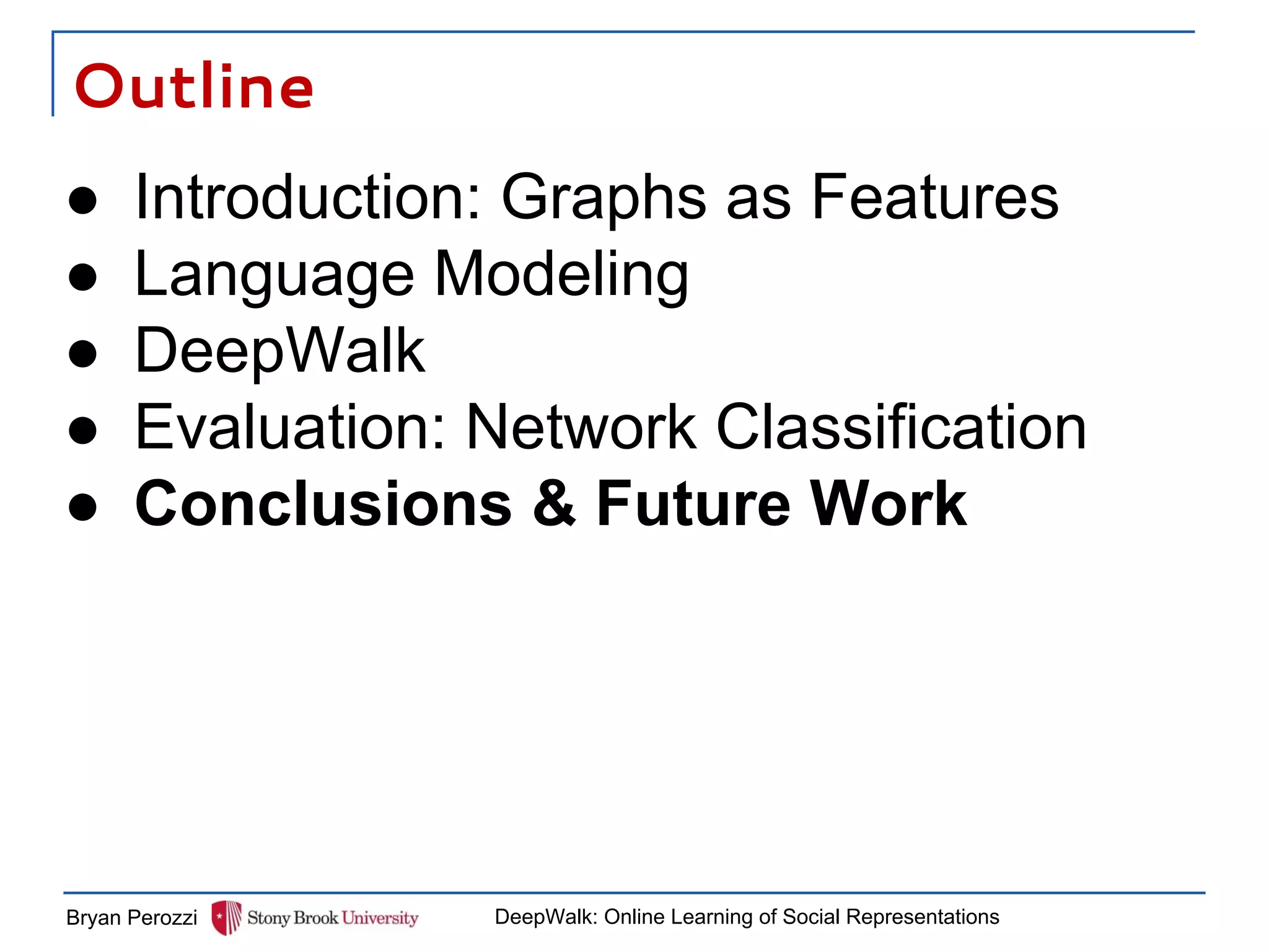 Outline
Bryan Perozzi DeepWalk: Online Learning of Social Representations
● Introduction: Graphs as Features
● Language Modeling
● DeepWalk
● Evaluation: Network Classification
● Conclusions & Future Work
 