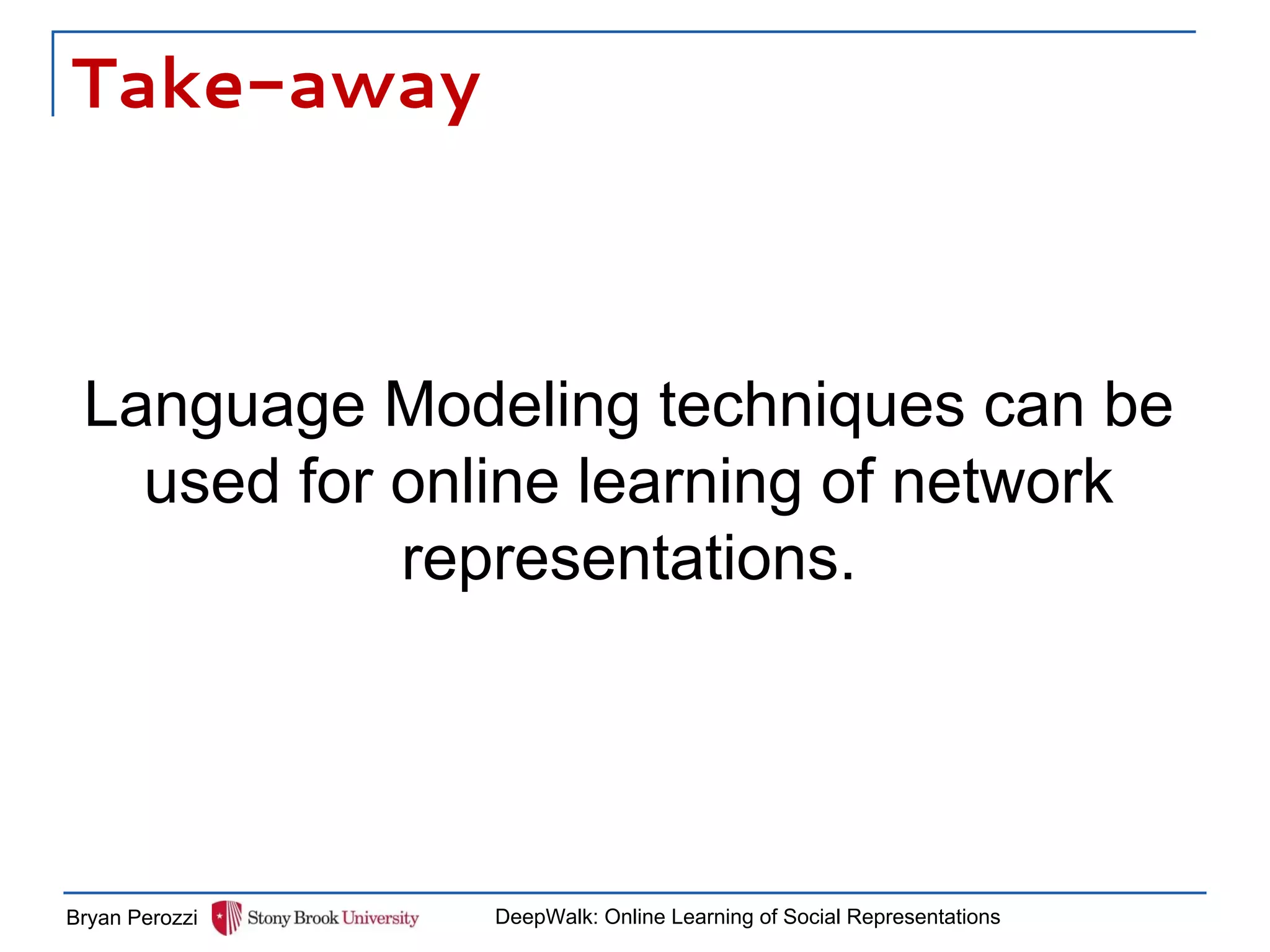 Take-away
Language Modeling techniques can be
used for online learning of network
representations.
Bryan Perozzi DeepWalk: Online Learning of Social Representations
 