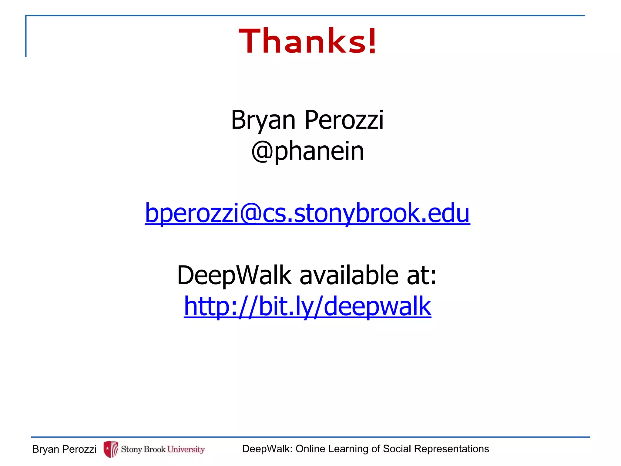 Thanks!
Bryan Perozzi DeepWalk: Online Learning of Social Representations
Bryan Perozzi
@phanein
bperozzi@cs.stonybrook.edu
DeepWalk available at:
http://bit.ly/deepwalk
 