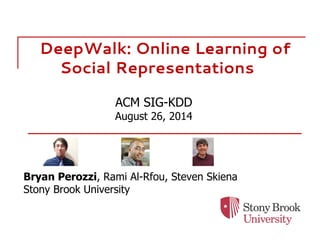 DeepWalk: Online Learning of
Social Representations
Bryan Perozzi, Rami Al-Rfou, Steven Skiena
Stony Brook University
ACM SIG-KDD
August 26, 2014
 
