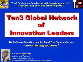 Ten3 MINI-COURSES By:  Vadim   Kotelnikov Author and Founder Ten 3  Business e-Coach 1000ventures.com ,  1000advices.com ,  success360.com   Ten3 Global Network of  Innovation Leaders We help people and companies break free from routine and  start creating wonders! Ten3 Business e-Coach   –  the world’s leading source of  inspiration, innovation, and unlimited growth! 