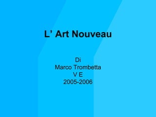L’ Art Nouveau

        Di
  Marco Trombetta
        VE
    2005-2006
 