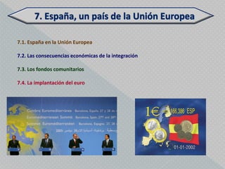 7.1. España en la Unión Europea

7.2. Las consecuencias económicas de la integración

7.3. Los fondos comunitarios

7.4. La implantación del euro
 