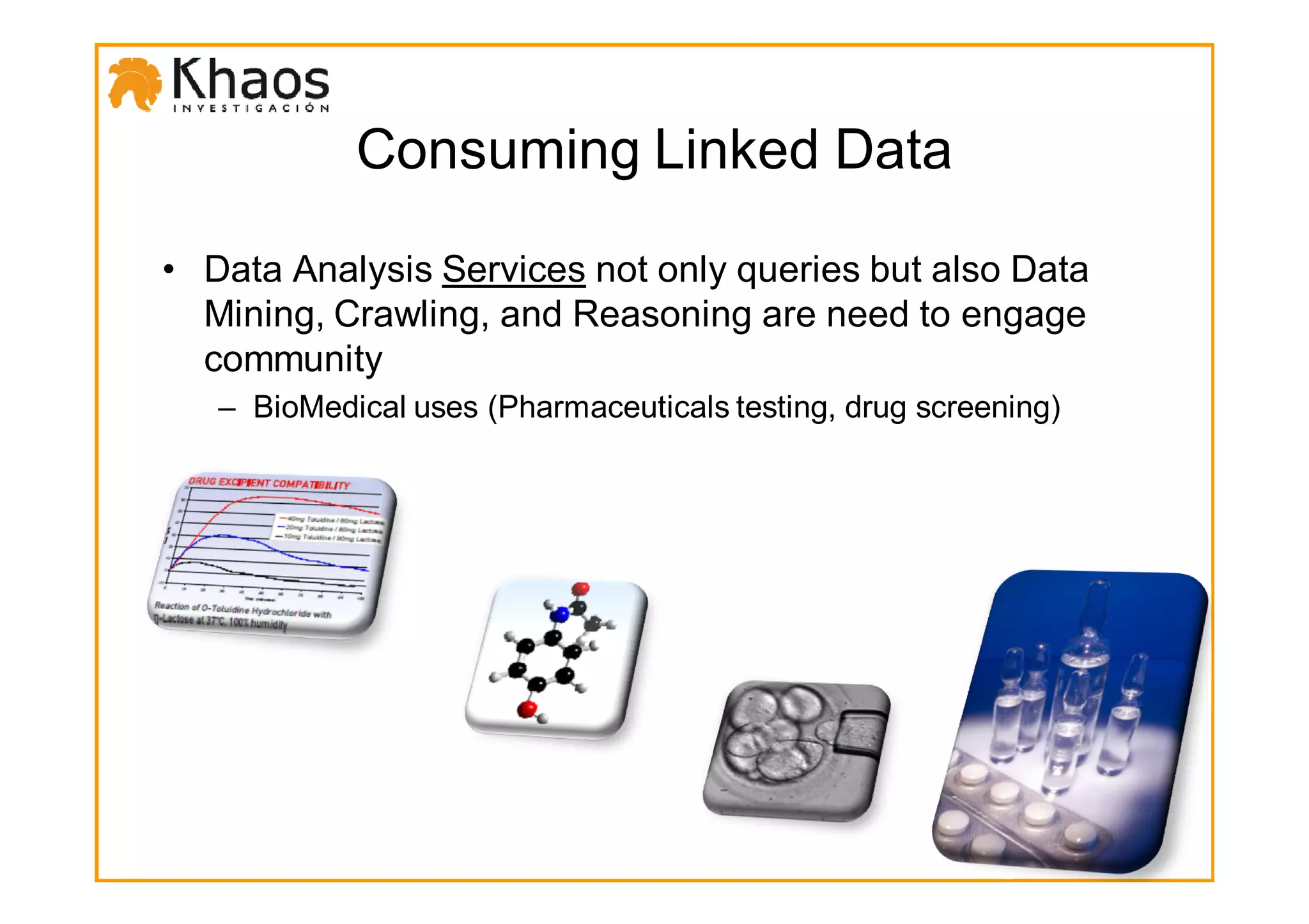Consuming Linked Data

• Data Analysis Services not only queries but also Data
  Mining, Crawling, and Reasoning are need to engage
  community
   – BioMedical uses (Pharmaceuticals testing, drug screening)
 
