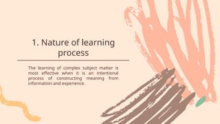 1. Nature of learning
process
The learning of complex subject matter is
most effective when it is an intentional
process of constructing meaning from
information and experience.
 