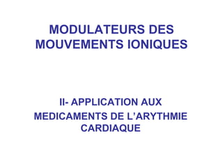 MODULATEURS DES
MOUVEMENTS IONIQUES
II- APPLICATION AUX
MEDICAMENTS DE L’ARYTHMIE
CARDIAQUE
 