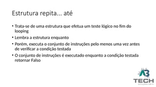 Estrutura repita... até
• Trata-se de uma estrutura que efetua um teste lógico no fim do
looping
• Lembra a estrutura enquanto
• Porém, executa o conjunto de instruções pelo menos uma vez antes
de verificar a condição testada
• O conjunto de instruções é executado enquanto a condição testada
retornar Falso
 
