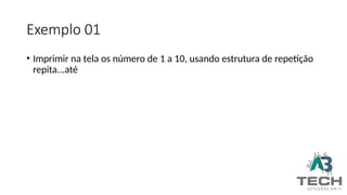 Exemplo 01
• Imprimir na tela os número de 1 a 10, usando estrutura de repetição
repita...até
 