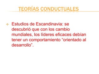 TEORÍAS CONDUCTUALES
 Estudios de Escandinavia: se
descubrió que con los cambio
mundiales, los líderes eficaces debían
tener un comportamiento “orientado al
desarrollo”.
 