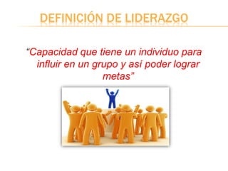 DEFINICIÓN DE LIDERAZGO
“Capacidad que tiene un individuo para
influir en un grupo y así poder lograr
metas”
 