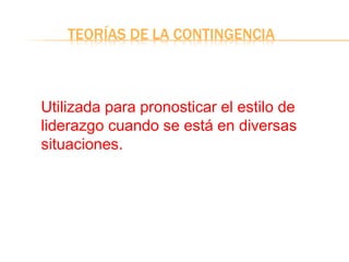 TEORÍAS DE LA CONTINGENCIA
Utilizada para pronosticar el estilo de
liderazgo cuando se está en diversas
situaciones.
 