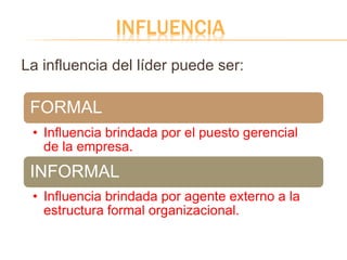 INFLUENCIA
La influencia del líder puede ser:
FORMAL
• Influencia brindada por el puesto gerencial
de la empresa.
INFORMAL
• Influencia brindada por agente externo a la
estructura formal organizacional.
 