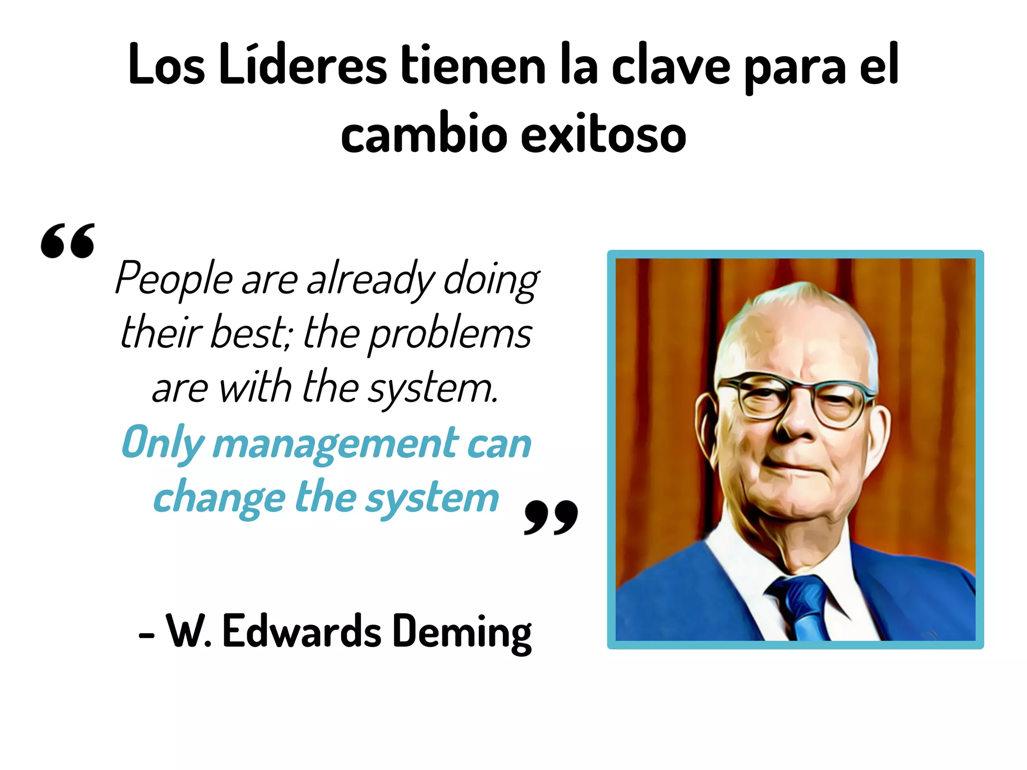 Los Líderes tienen la clave para el
cambio exitoso
People are already doing
their best; the problems
are with the system.
Only management can
change the system
- W. Edwards Deming
 
