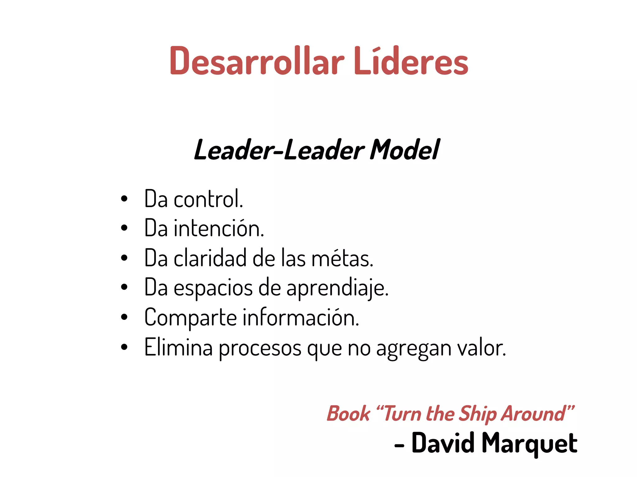Desarrollar Líderes
Leader-Leader Model
Book “Turn the Ship Around”
- David Marquet
•  Da control.
•  Da intención.
•  Da claridad de las métas.
•  Da espacios de aprendiaje.
•  Comparte información.
•  Elimina procesos que no agregan valor.
 