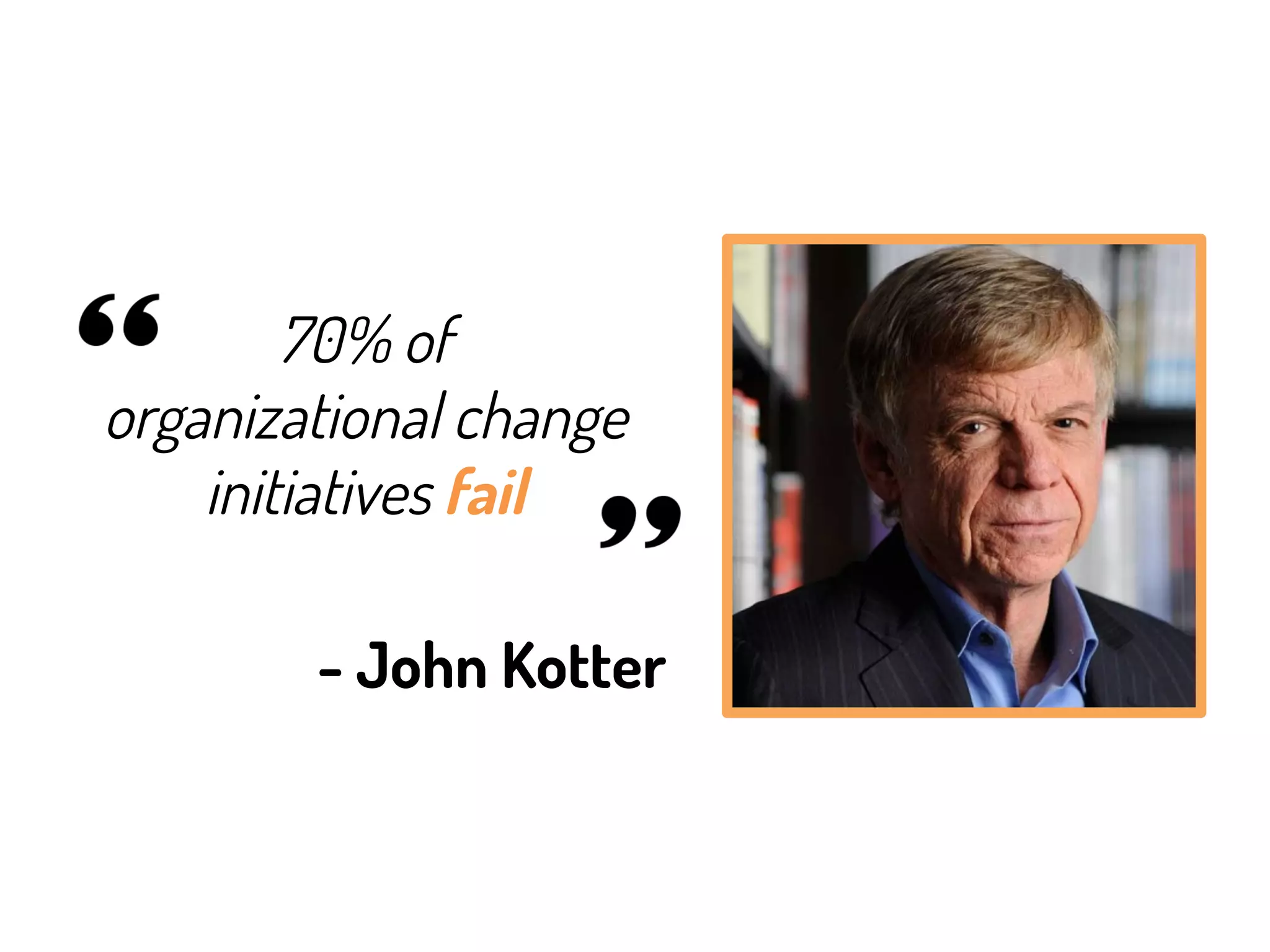 70% of
organizational change
initiatives fail
- John Kotter
 