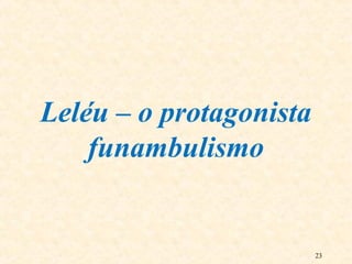 23
Leléu – o protagonista
funambulismo
 