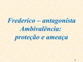 32
Frederico – antagonista
Ambivalência:
proteção e ameaça
 