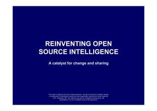 REINVENTING OPEN
SOURCE INTELLIGENCE
  A catalyst for change and sharing




  This report is solely for the use of client personnel. No part of it may be circulated, quoted,
   or reproduced for distribution outside the client organization without prior written approval
         from Infosphere AB This material was used by Infosphere AB during an oral
                    presentation; it is not a complete record of the discussion.
 