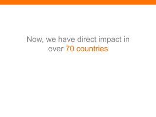 Now, we have direct impact in
     over 70 countries
 