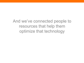 And we’ve connected people to
  resources that help them
   optimize that technology
 