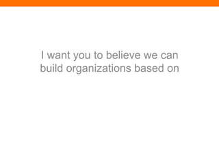 I want you to believe we can
build organizations based on
 