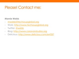 Please! Contact me:

Marnie Webb
- mwebb@techsoupglobal.org
- Work: http://www.techsoupglobal.org
- Twitter: @webb
- Blog: http://www.caravanstudios.org
- Delicious: http://www.delicious.com/ext337
 