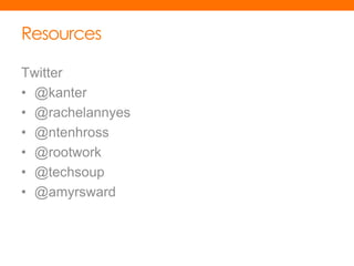 Resources

Twitter
• @kanter
• @rachelannyes
• @ntenhross
• @rootwork
• @techsoup
• @amyrsward
 
