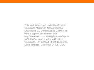 This work is licensed under the Creative
Commons Attribution-Noncommercial-
Share Alike 3.0 United States License. To
view a copy of this license, visit
http://creativecommons.org/licenses/by-nc-
sa/3.0/us/ or send a letter to Creative
Commons, 171 Second Street, Suite 300,
San Francisco, California, 94105, USA.
 