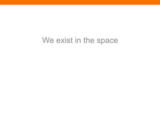 We exist in the space
 