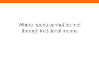 Where needs cannot be met
 through traditional means
 