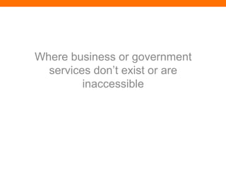 Where business or government
  services don’t exist or are
         inaccessible
 