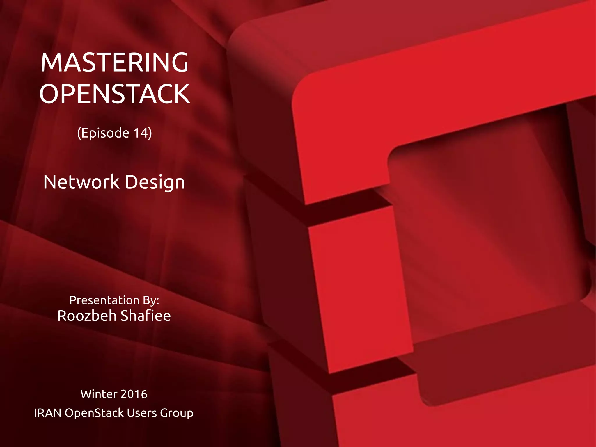 Presentation By:
Roozbeh Shafiee
Winter 2016
IRAN OpenStack Users Group
MASTERING
OPENSTACK
(Episode 14)
Network Design
 