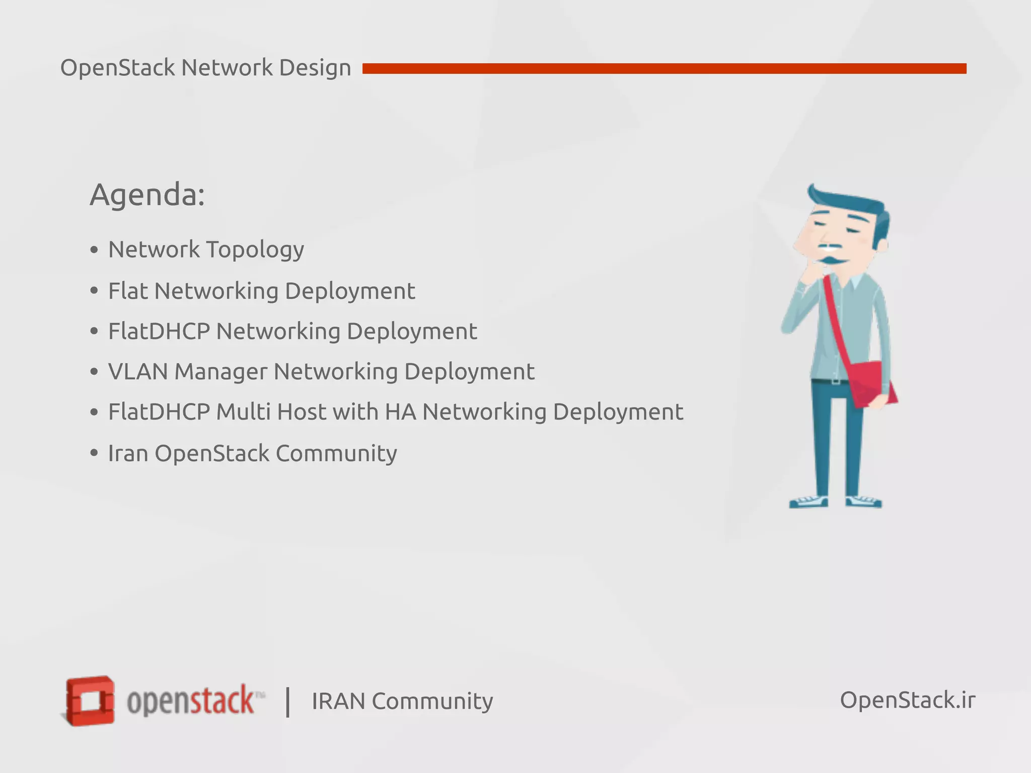 IRAN Community| OpenStack.ir
Agenda:
• Network Topology
• Flat Networking Deployment
• FlatDHCP Networking Deployment
• VLAN Manager Networking Deployment
• FlatDHCP Multi Host with HA Networking Deployment
• Iran OpenStack Community
OpenStack Network Design
 
