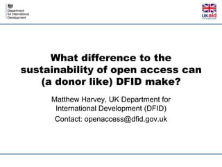 What difference to the
sustainability of open access can
   (a donor like) DFID make?
     Matthew Harvey, UK Department for
      International Development (DFID)
      Contact: openaccess@dfid.gov.uk
 