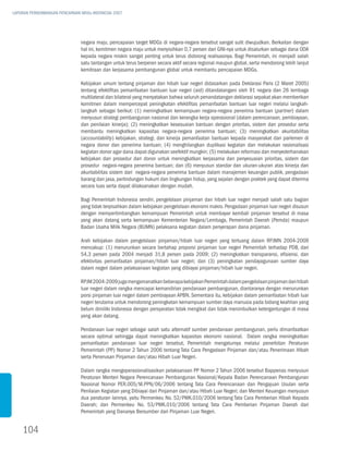 LAPORAN PERKEMBANGAN PENCAPAIAN MDGs INDONESIA 2007




                               negara maju, pencapaian target MDGs di negara-negara tersebut sangat sulit diwujudkan. Berkaitan dengan
                               hal ini, komitmen negara maju untuk menyisihkan 0,7 persen dari GNI-nya untuk disalurkan sebagai dana ODA
                               kepada negara miskin sangat penting untuk terus didorong realisasinya. Bagi Pemerintah, ini menjadi salah
                               satu tantangan untuk terus berperan secara aktif secara regional maupun global, serta mendorong lebih lanjut
                               kemitraan dan kerjasama pembangunan global untuk membantu pencapaian MDGs.

                               Kebijakan umum tentang pinjaman dan hibah luar negeri didasarkan pada Deklarasi Paris (2 Maret 2005)
                               tentang efektifitas pemanfaatan bantuan luar negeri (aid) ditandatangani oleh 91 negara dan 26 lembaga
                               multilateral dan bilateral yang menyatakan bahwa seluruh penandatangan deklarasi sepakat akan memberikan
                               komitmen dalam mempercepat peningkatan efektifitas pemanfaatan bantuan luar negeri melalui langkah-
                               langkah sebagai berikut: (1) meningkatkan kemampuan negara-negara penerima bantuan (partner) dalam
                               menyusun strategi pembangunan nasional dan kerangka kerja operasional (dalam perencanaan, pembiayaan,
                               dan penilaian kinerja); (2) meningkatkan kesesuaian bantuan dengan prioritas, sistem dan prosedur serta
                               membantu meningkatkan kapasitas negara-negara penerima bantuan; (3) meningkatkan akuntabilitas
                               (accountability) kebijakan, strategi, dan kinerja pemanfaatan bantuan kepada masyarakat dan parlemen di
                               negara donor dan penerima bantuan; (4) menghilangkan duplikasi kegiatan dan melakukan rasionalisasi
                               kegiatan donor agar dana dapat digunakan seefektif mungkin; (5) melakukan reformasi dan menyederhanakan
                               kebijakan dan prosedur dari donor untuk meningkatkan kerjasama dan penyesuaian prioritas, sistem dan
                               prosedur negara-negara penerima bantuan; dan (6) menyusun standar dan ukuran-ukuran atas kinerja dan
                               akuntabilitas sistem dari negara-negara penerima bantuan dalam manajemen keuangan publik, pengadaan
                               barang dan jasa, perlindungan hukum dan lingkungan hidup, yang sejalan dengan praktek yang dapat diterima
                               secara luas serta dapat dilaksanakan dengan mudah.

                               Bagi Pemerintah Indonesia sendiri, pengelolaan pinjaman dan hibah luar negeri menjadi salah satu bagian
                               yang tidak terpisahkan dalam kebijakan pengelolaan ekonomi makro. Pengadaan pinjaman luar negeri disusun
                               dengan mempertimbangkan kemampuan Pemerintah untuk membayar kembali pinjaman tersebut di masa
                               yang akan datang serta kemampuan Kementerian Negara/Lembaga, Pemerintah Daerah (Pemda) maupun
                               Badan Usaha Milik Negara (BUMN) pelaksana kegiatan dalam penyerapan dana pinjaman.

                               Arah kebijakan dalam pengelolaan pinjaman/hibah luar negeri yang tertuang dalam RPJMN 2004-2009
                               mencakup: (1) menurunkan secara bertahap proporsi pinjaman luar negeri Pemerintah terhadap PDB, dari
                               54,3 persen pada 2004 menjadi 31,8 persen pada 2009; (2) meningkatkan transparansi, efisiensi, dan
                               efektivitas pemanfaatan pinjaman/hibah luar negeri; dan (3) peningkatan pendayagunaan sumber daya
                               dalam negeri dalam pelaksanaan kegiatan yang dibiayai pinjaman/hibah luar negeri.

                               RPJM 2004-2009 juga mengamanatkan beberapa kebijakan Pemerintah dalam pengelolaan pinjaman dan hibah
                               luar negeri dalam rangka mencapai kemandirian pendanaan pembangunan, diantaranya dengan menurunkan
                               porsi pinjaman luar negeri dalam pembiayaan APBN. Sementara itu, kebijakan dalam pemanfaatan hibah luar
                               negeri terutama untuk mendorong peningkatan kemampuan sumber daya manusia pada bidang keahlian yang
                               belum dimiliki Indonesia dengan persyaratan tidak mengikat dan tidak menimbulkan ketergantungan di masa
                               yang akan datang.

                               Pendanaan luar negeri sebagai salah satu alternatif sumber pendanaan pembangunan, perlu dimanfaatkan
                               secara optimal sehingga dapat meningkatkan kapasitas ekonomi nasional. Dalam rangka meningkatkan
                               pemanfaatan pendanaan luar negeri tersebut, Pemerintah mengaturnya melalui penerbitan Peraturan
                               Pemerintah (PP) Nomor 2 Tahun 2006 tentang Tata Cara Pengadaan Pinjaman dan/atau Penerimaan Hibah
                               serta Penerusan Pinjaman dan/atau Hibah Luar Negeri.

                               Dalam rangka mengoperasionalisasikan pelaksanaan PP Nomor 2 Tahun 2006 tersebut Bappenas menyusun
                               Peraturan Menteri Negara Perencanaan Pembangunan Nasional/Kepala Badan Perencanaan Pembangunan
                               Nasional Nomor PER.005/M.PPN/06/2006 tentang Tata Cara Perencanaan dan Pengajuan Usulan serta
                               Penilaian Kegiatan yang Dibiayai dari Pinjaman dan/atau Hibah Luar Negeri; dan Menteri Keuangan menyusun
                               dua peraturan lainnya, yaitu Permenkeu No. 52/PMK.010/2006 tentang Tata Cara Pemberian Hibah Kepada
                               Daerah; dan Permenkeu No. 53/PMK.010/2006 tentang Tata Cara Pemberian Pinjaman Daerah dari
                               Pemerintah yang Dananya Bersumber dari Pinjaman Luar Negeri.


    104
 