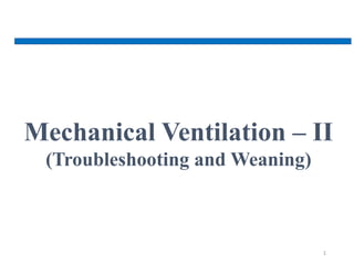 1
Mechanical Ventilation – II
(Troubleshooting and Weaning)
 