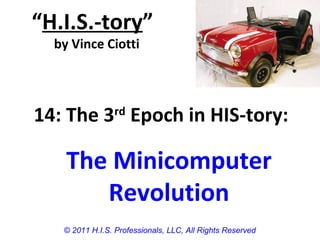 “H.I.S.-tory”
by Vince Ciotti
© 2011 H.I.S. Professionals, LLC, All Rights Reserved
14: The 3rd
Epoch in HIS-tory:
The Minicomputer
Revolution
 