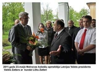 2011.gada 23.maijā Malnavas koledžu apmeklēja Latvijas Valsts prezidents
Valdis Zatlers ar kundzi Lilitu Zatleri

 