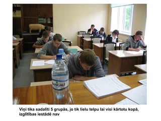 Viņi tika sadalīti 5 grupās, jo tik lielu telpu lai visi kārtotu kopā,
izglītības iestādē nav

 