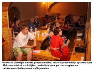 Konkursā piedalījās daudzu grupu audzēkņi, veidojot prezentāciju aprakstus par
Malnavas vēsturi, skolotājiem un darbiniekiem, par vienas ģimenes
vairāku paaudžu Malnavas izglītojamajiem

 