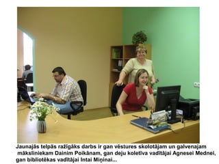 Jaunajās telpās ražīgāks darbs ir gan vēstures skolotājam un galvenajam
māksliniekam Dainim Poikānam, gan deju koletīva vadītājai Agnesei Mednei,
gan bibliotēkas vadītājai Intai Miņinai...

 