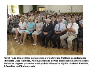 Pirmā rinda bija atvēlēta ciemiņiem (no kreisās): IZM Politikas departamenta
direktore Dace Ratniece, Kārsavas novada domes priekšsēdētāja Ināra Silicka,
Malnavas pagasta pārvaldes vadītāja Irēna Kaupuže, bijušie direktori J.Mežals,
A.Tomilins un P.Labanovskis

 