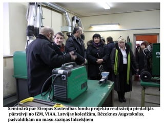 Seminārā par Eiropas Savienības fondu projektu realizāciju piedalījās
pārstāvji no IZM, VIAA, Latvijas koledžām, Rēzeknes Augstskolas,
pašvaldībām un masu saziņas līdzekļiem

 