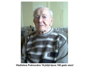 Vladislavs Pušmucāns 10.jūlijā kļuva 100 gadu vecs!

 
