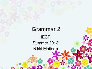 Grammar 2
IECP
Summer 2013
Nikki Mattson
 